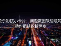 欧乐影院小卡片：问题截图缺语境吗，动作把结论拆两步