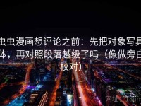 虫虫漫画想评论之前：先把对象写具体，再对照段落越级了吗（像做旁白校对）