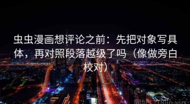 虫虫漫画想评论之前：先把对象写具体，再对照段落越级了吗（像做旁白校对）