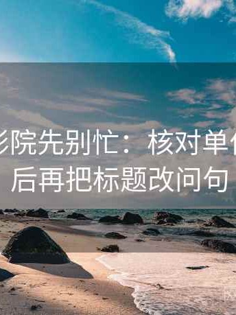 读天天影院先别忙：核对单位标了吗后再把标题改问句