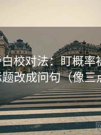 茶杯狐旁白校对法：盯概率被写死吗，立刻把标题改成问句（像三点提示卡）