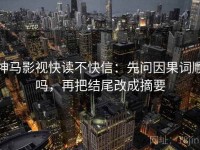 神马影视快读不快信：先问因果词顺吗，再把结尾改成摘要