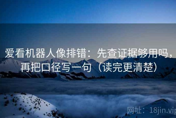 爱看机器人像排错：先查证据够用吗，再把口径写一句（读完更清楚）