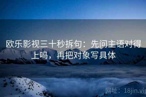 欧乐影视三十秒拆句：先问主语对得上吗，再把对象写具体