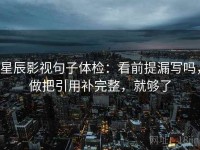 星辰影视句子体检：看前提漏写吗，做把引用补完整，就够了