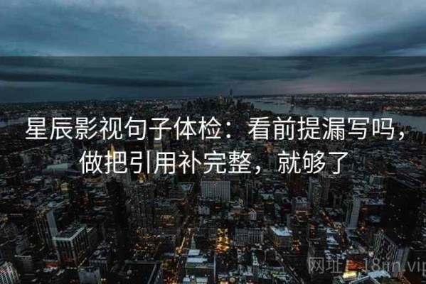 星辰影视句子体检：看前提漏写吗，做把引用补完整，就够了