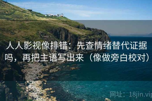 人人影视像排错：先查情绪替代证据吗，再把主语写出来（像做旁白校对）