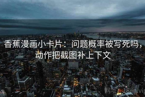香蕉漫画小卡片：问题概率被写死吗，动作把截图补上下文