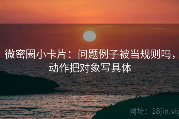 微密圈小卡片：问题例子被当规则吗，动作把对象写具体