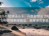 欧乐影院读法小卡：问题前提说了吗，动作把推断改假设，收尾读完更稳