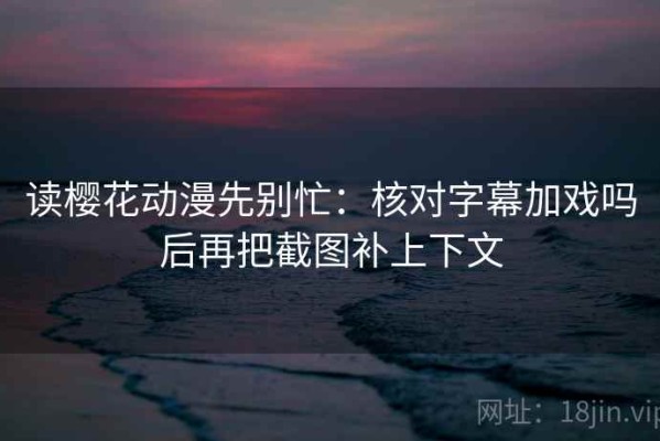 读樱花动漫先别忙：核对字幕加戏吗后再把截图补上下文