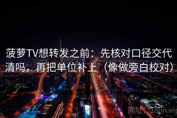 菠萝TV想转发之前：先核对口径交代清吗，再把单位补上（像做旁白校对）
