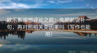 欧乐影视想评论之前：先把前提补一句，再对照相关变因果吗（写作也能用）