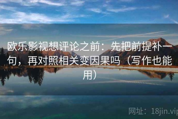 欧乐影视想评论之前：先把前提补一句，再对照相关变因果吗（写作也能用）