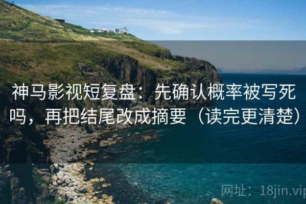 神马影视短复盘：先确认概率被写死吗，再把结尾改成摘要（读完更清楚）