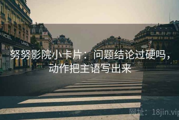努努影院小卡片：问题结论过硬吗，动作把主语写出来