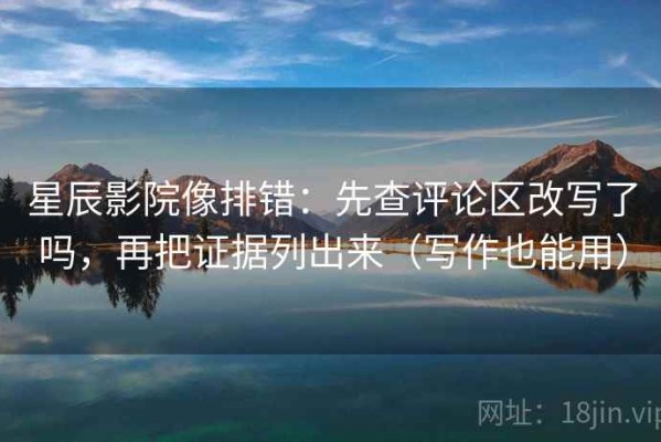 星辰影院像排错：先查评论区改写了吗，再把证据列出来（写作也能用）