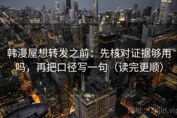 韩漫屋想转发之前：先核对证据够用吗，再把口径写一句（读完更顺）