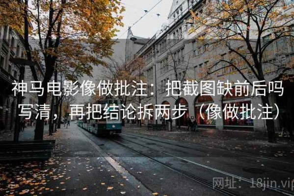 神马电影像做批注：把截图缺前后吗写清，再把结论拆两步（像做批注）