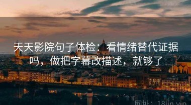 天天影院句子体检：看情绪替代证据吗，做把字幕改描述，就够了