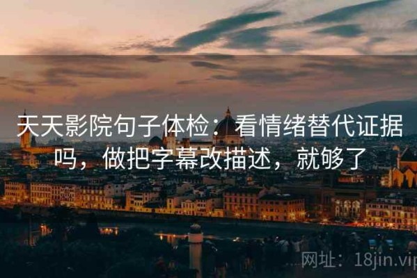 天天影院句子体检：看情绪替代证据吗，做把字幕改描述，就够了