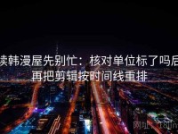 读韩漫屋先别忙：核对单位标了吗后再把剪辑按时间线重排