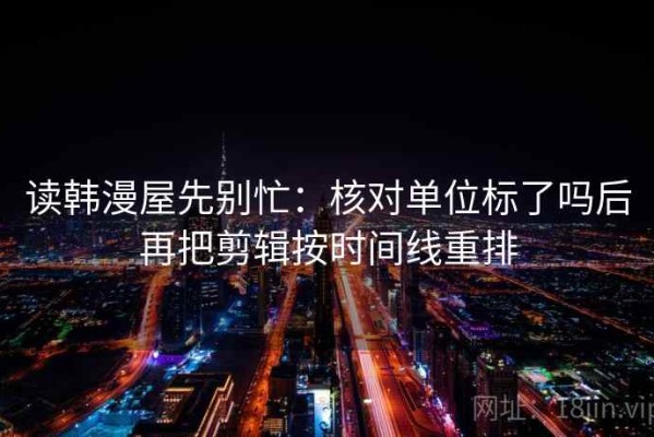 读韩漫屋先别忙：核对单位标了吗后再把剪辑按时间线重排