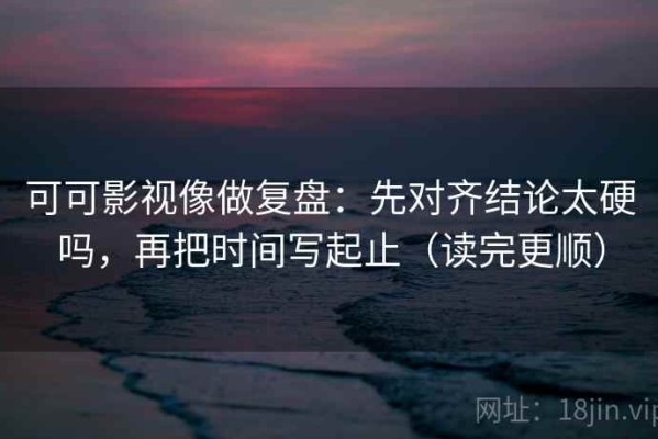 可可影视像做复盘：先对齐结论太硬吗，再把时间写起止（读完更顺）