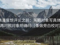 韩漫屋想评论之前：先把对象写具体，再对照对象明确吗（像做旁白校对）