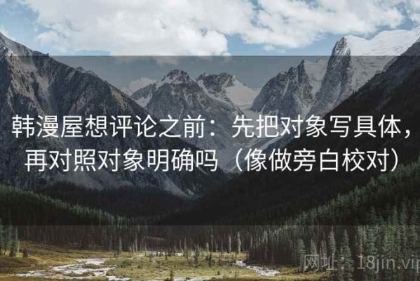 韩漫屋想评论之前：先把对象写具体，再对照对象明确吗（像做旁白校对）