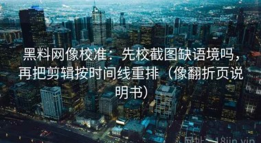 黑料网像校准：先校截图缺语境吗，再把剪辑按时间线重排（像翻折页说明书）
