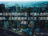 神马影院旁白校对法：盯镜头选择性强吗，立刻把截图补上下文（读完更清醒）
