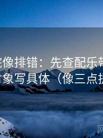 欧乐影院像排错：先查配乐带节奏吗，再把对象写具体（像三点提示卡）