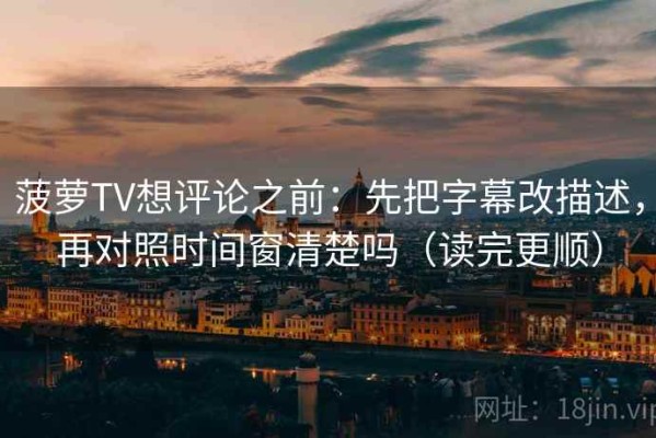 菠萝TV想评论之前：先把字幕改描述，再对照时间窗清楚吗（读完更顺）