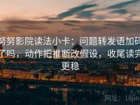 努努影院读法小卡：问题转发语加码了吗，动作把推断改假设，收尾读完更稳