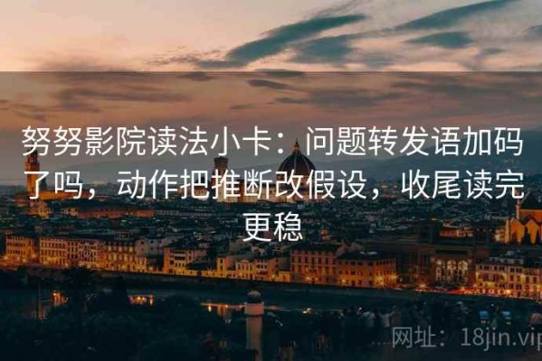 努努影院读法小卡：问题转发语加码了吗，动作把推断改假设，收尾读完更稳