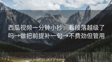 西瓜视频一分钟小抄：看段落越级了吗→做把前提补一句→不费劲但管用