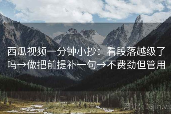 西瓜视频一分钟小抄：看段落越级了吗→做把前提补一句→不费劲但管用