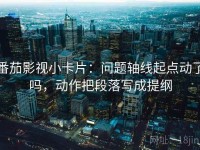 番茄影视小卡片：问题轴线起点动了吗，动作把段落写成提纲