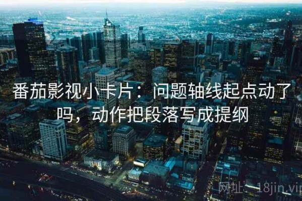 番茄影视小卡片：问题轴线起点动了吗，动作把段落写成提纲