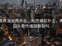 香蕉漫画两步走：先把单位补上，再回头看传播链断裂吗