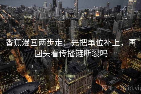 香蕉漫画两步走：先把单位补上，再回头看传播链断裂吗