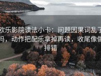 欧乐影院读法小卡：问题因果词乱了吗，动作把配乐拿掉再读，收尾像做排错