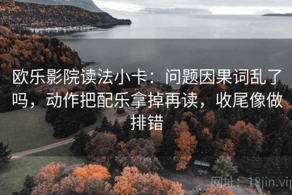 欧乐影院读法小卡：问题因果词乱了吗，动作把配乐拿掉再读，收尾像做排错