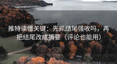 推特读懂关键：先抓结尾强收吗，再把结尾改成摘要（评论也能用）