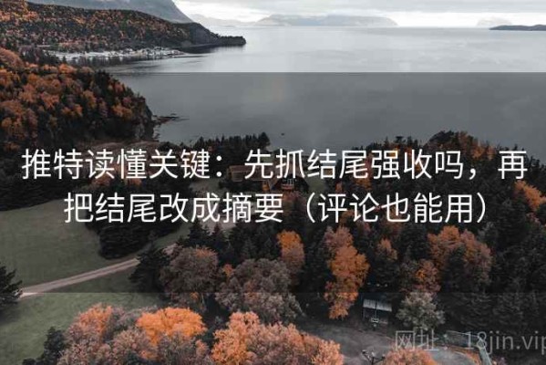 推特读懂关键：先抓结尾强收吗，再把结尾改成摘要（评论也能用）