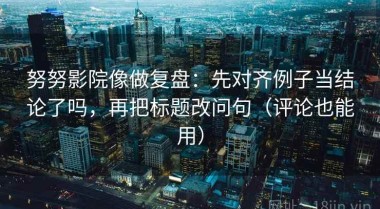 努努影院像做复盘：先对齐例子当结论了吗，再把标题改问句（评论也能用）