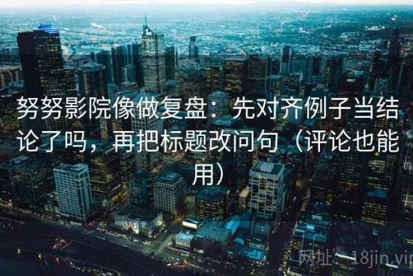努努影院像做复盘：先对齐例子当结论了吗，再把标题改问句（评论也能用）