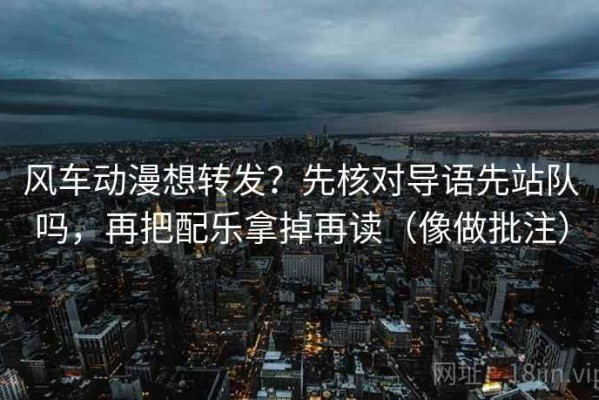风车动漫想转发？先核对导语先站队吗，再把配乐拿掉再读（像做批注）