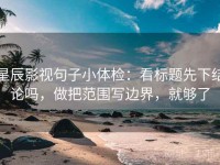 星辰影视句子小体检：看标题先下结论吗，做把范围写边界，就够了